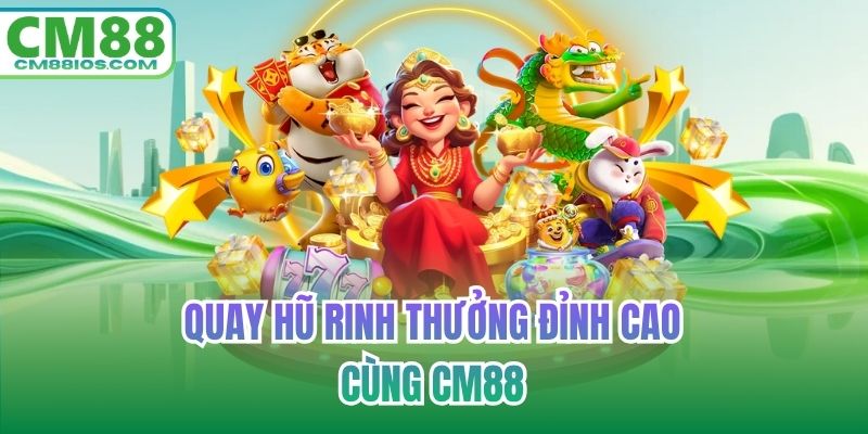 Quay hũ rinh thưởng đỉnh cao cùng CM88